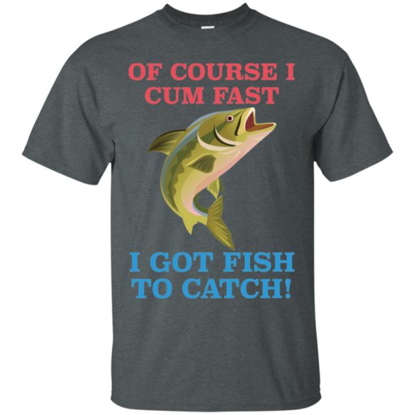 Of Course I Cum Fast I Got Fish To Catch Shirt