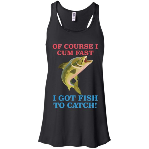 Of Course I Cum Fast I Got Fish To Catch Shirt