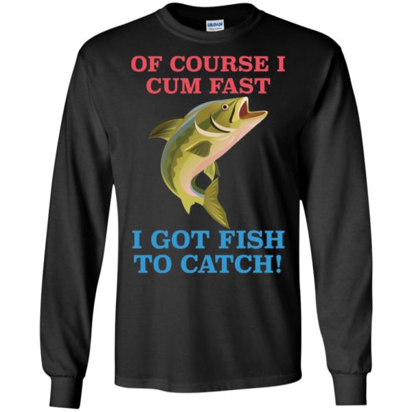 Of Course I Cum Fast I Got Fish To Catch Shirt