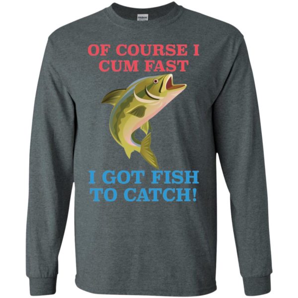 Of Course I Cum Fast I Got Fish To Catch Shirt