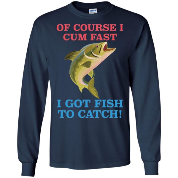 Of Course I Cum Fast I Got Fish To Catch Shirt