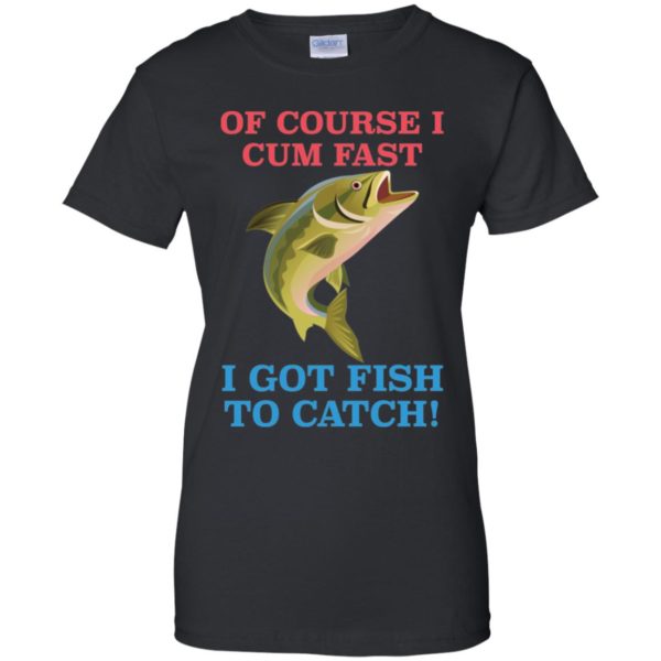 Of Course I Cum Fast I Got Fish To Catch Shirt