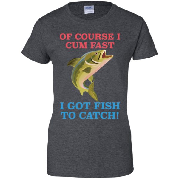 Of Course I Cum Fast I Got Fish To Catch Shirt