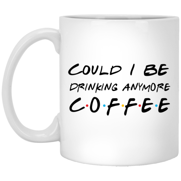 Could I Be Drinking Anymore Coffee White Mug