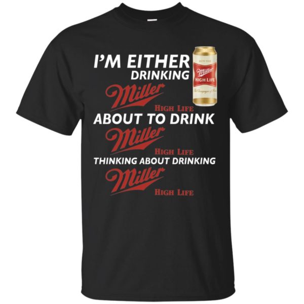 I’m Either Drinking Miller High Life About To Drink Miller High Life Shirt