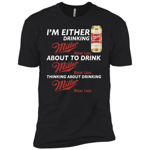 I’m Either Drinking Miller High Life About To Drink Miller High Life Shirt