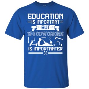 Education Is Important But Woodworking Is Importanter Shirt
