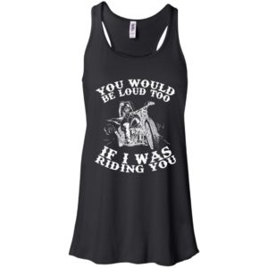 You Would Be Loud Too If I Was Riding You Motorcycle Shirt
