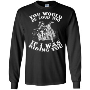 You Would Be Loud Too If I Was Riding You Motorcycle Shirt