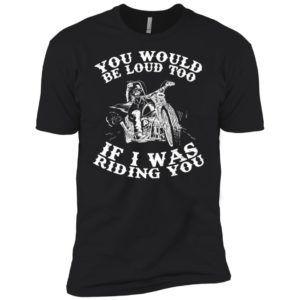 You Would Be Loud Too If I Was Riding You Motorcycle Shirt