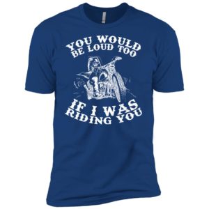 You Would Be Loud Too If I Was Riding You Motorcycle Shirt