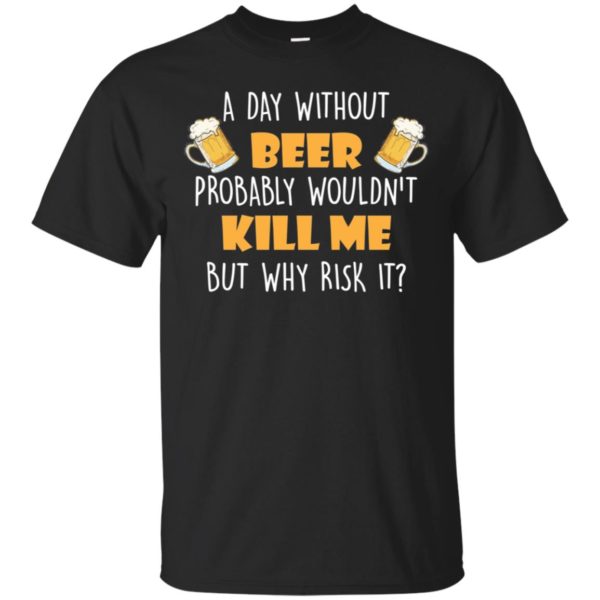 A Day Without Beer Probably Wouldn't Kill Me But Why Risk It Shirt