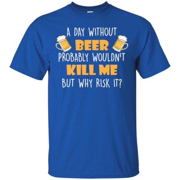 A Day Without Beer Probably Wouldn't Kill Me But Why Risk It Shirt
