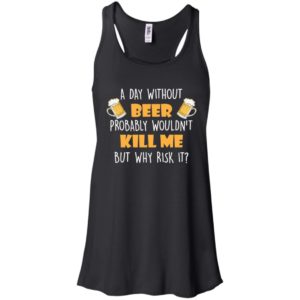A Day Without Beer Probably Wouldn't Kill Me But Why Risk It Shirt