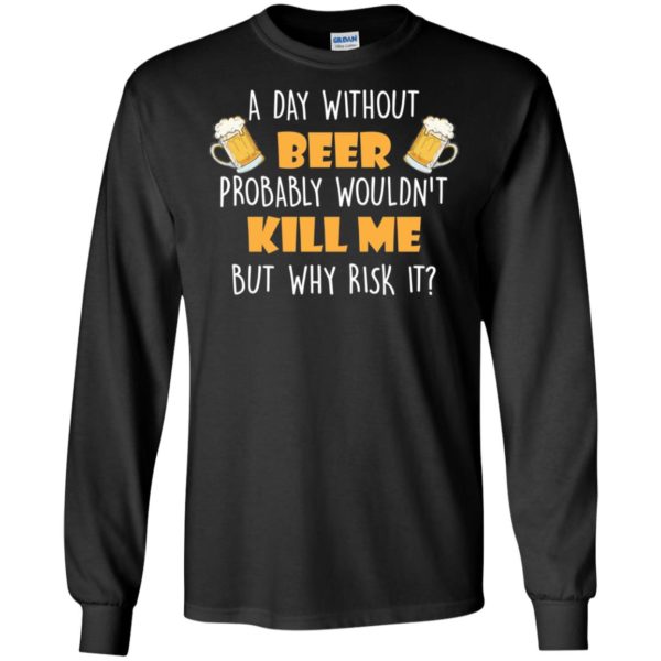 A Day Without Beer Probably Wouldn't Kill Me But Why Risk It Shirt