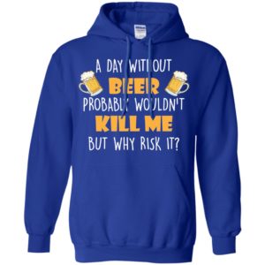 A Day Without Beer Probably Wouldn't Kill Me But Why Risk It Shirt