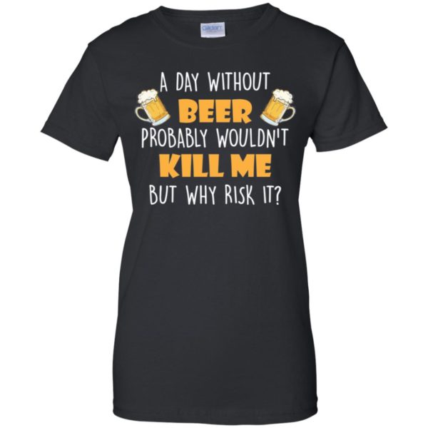 A Day Without Beer Probably Wouldn't Kill Me But Why Risk It Shirt