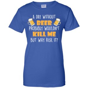 A Day Without Beer Probably Wouldn't Kill Me But Why Risk It Shirt