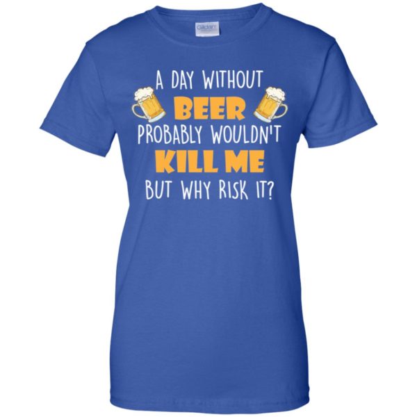 A Day Without Beer Probably Wouldn't Kill Me But Why Risk It Shirt
