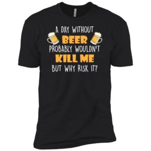 A Day Without Beer Probably Wouldn't Kill Me But Why Risk It Shirt