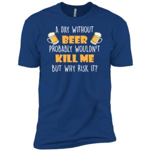 A Day Without Beer Probably Wouldn't Kill Me But Why Risk It Shirt