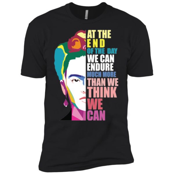 Frida Kahlo At the end of the day, we can endure shirt