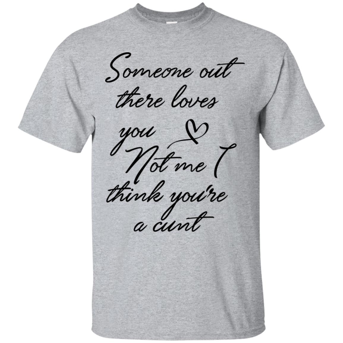 Someone Out There Loves You Not Me Though I Think You're a Cunt Shirt image Someone Out There Loves You Not Me Though I Think You're a Cunt Shirt