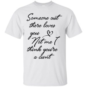 Someone Out There Loves You Not Me Though I Think You're a Cunt Shirt image Someone Out There Loves You Not Me Though I Think You're a Cunt Shirt