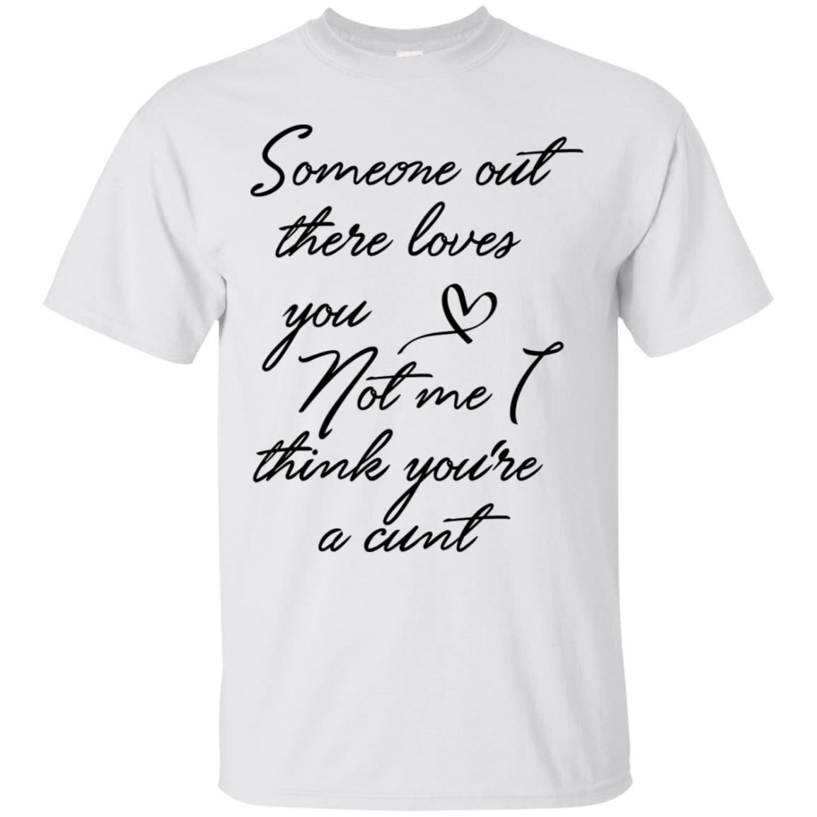 Someone Out There Loves You Not Me Though I Think You're a Cunt Shirt image Someone Out There Loves You Not Me Though I Think You're a Cunt Shirt