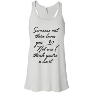 Someone Out There Loves You Not Me Though I Think You're a Cunt Shirt image Someone Out There Loves You Not Me Though I Think You're a Cunt Shirt