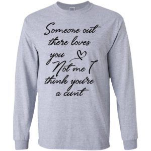 Someone Out There Loves You Not Me Though I Think You're a Cunt Shirt image Someone Out There Loves You Not Me Though I Think You're a Cunt Shirt