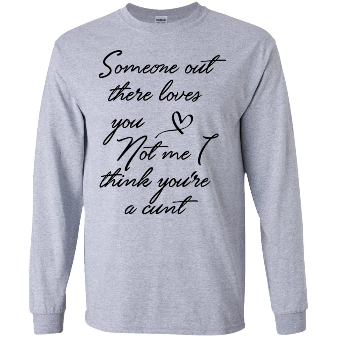 Someone Out There Loves You Not Me Though I Think You're a Cunt Shirt image Someone Out There Loves You Not Me Though I Think You're a Cunt Shirt