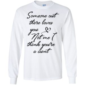 Someone Out There Loves You Not Me Though I Think You're a Cunt Shirt image Someone Out There Loves You Not Me Though I Think You're a Cunt Shirt