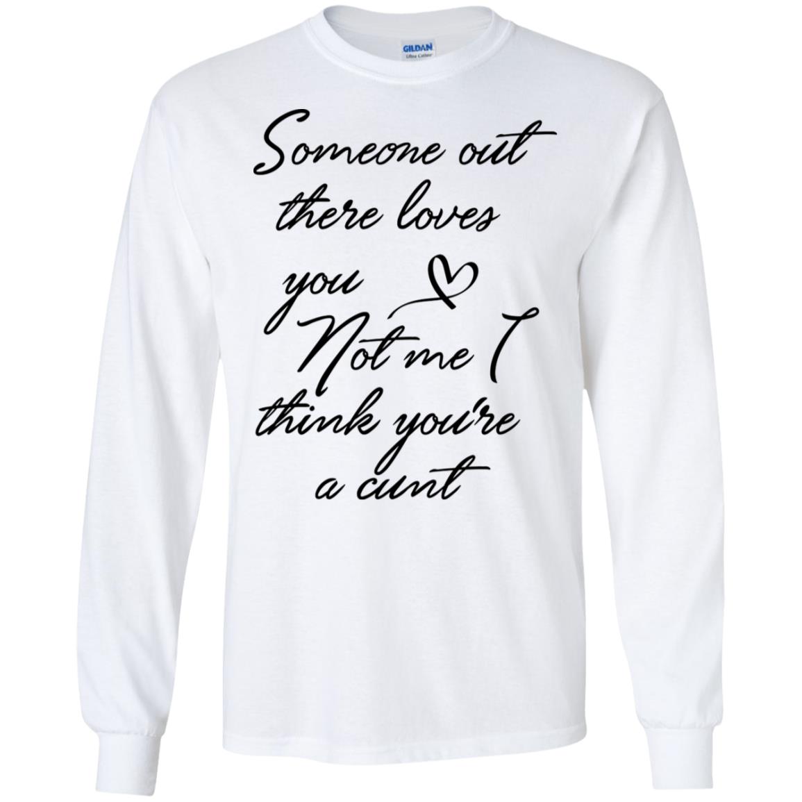 Someone Out There Loves You Not Me Though I Think You're a Cunt Shirt image Someone Out There Loves You Not Me Though I Think You're a Cunt Shirt