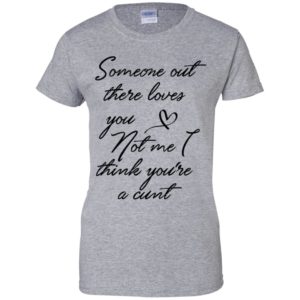Someone Out There Loves You Not Me Though I Think You're a Cunt Shirt image Someone Out There Loves You Not Me Though I Think You're a Cunt Shirt