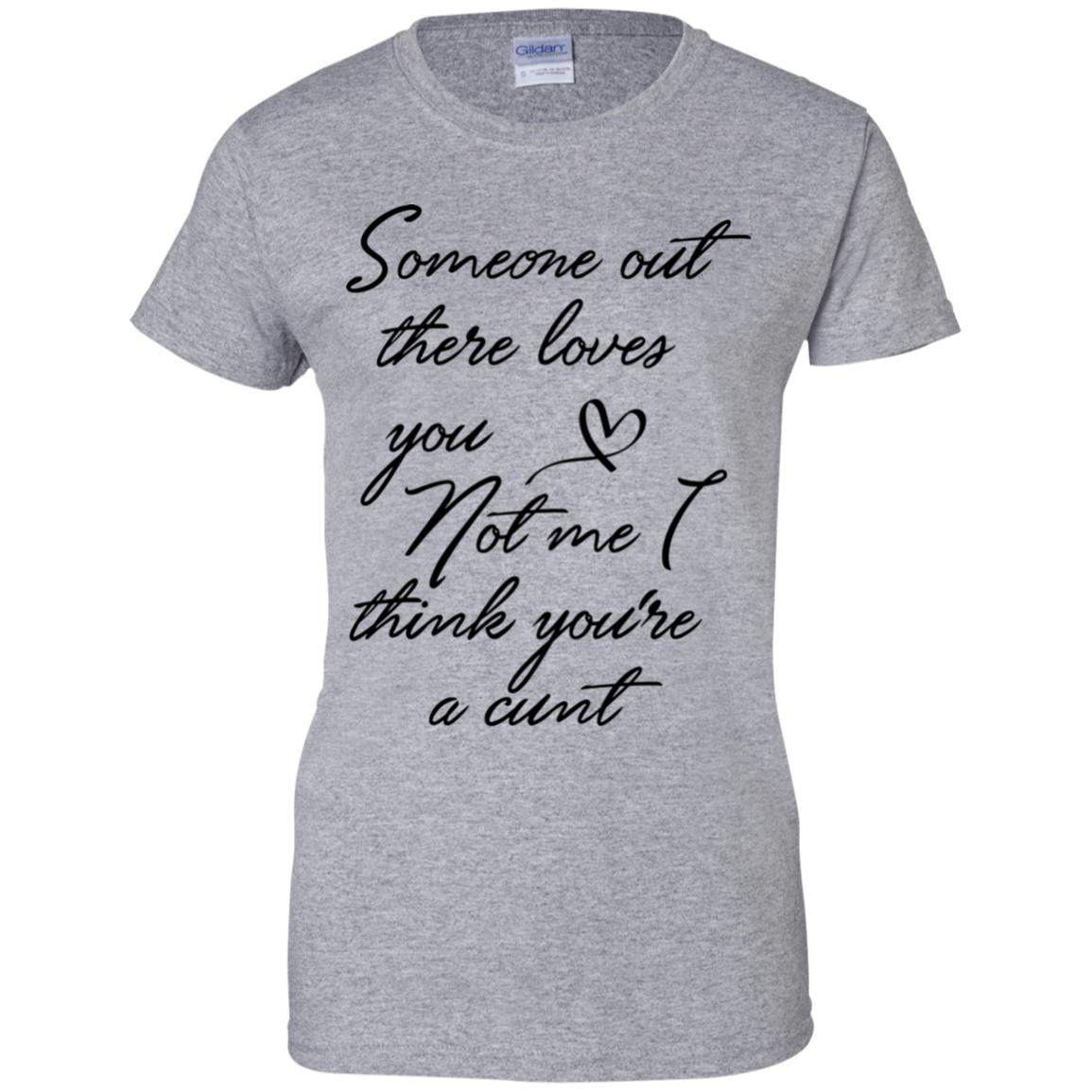 Someone Out There Loves You Not Me Though I Think You're a Cunt Shirt image Someone Out There Loves You Not Me Though I Think You're a Cunt Shirt