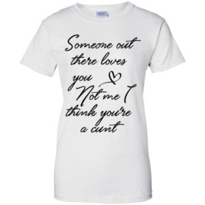 Someone Out There Loves You Not Me Though I Think You're a Cunt Shirt image Someone Out There Loves You Not Me Though I Think You're a Cunt Shirt