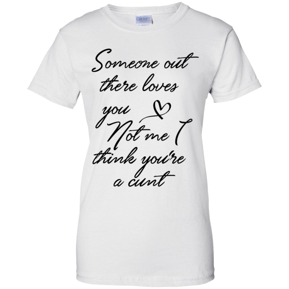 Someone Out There Loves You Not Me Though I Think You're a Cunt Shirt image Someone Out There Loves You Not Me Though I Think You're a Cunt Shirt