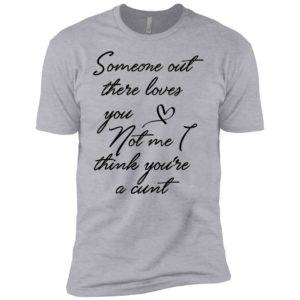 Someone Out There Loves You Not Me Though I Think You're a Cunt Shirt image Someone Out There Loves You Not Me Though I Think You're a Cunt Shirt