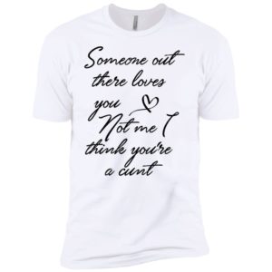 Someone Out There Loves You Not Me Though I Think You're a Cunt Shirt image Someone Out There Loves You Not Me Though I Think You're a Cunt Shirt