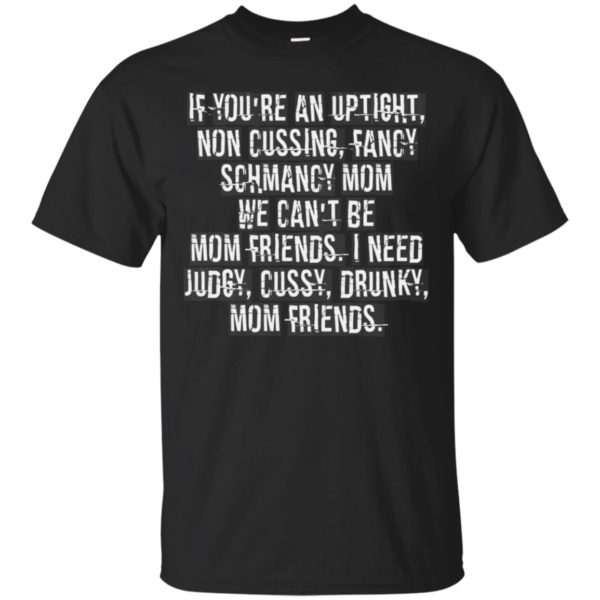 If You're An Uptight Non Cussing Fancy Schmancy Mom We Can't Be Mom Friends I Need Judgy Cussy Drunky Mom Friends Shirt