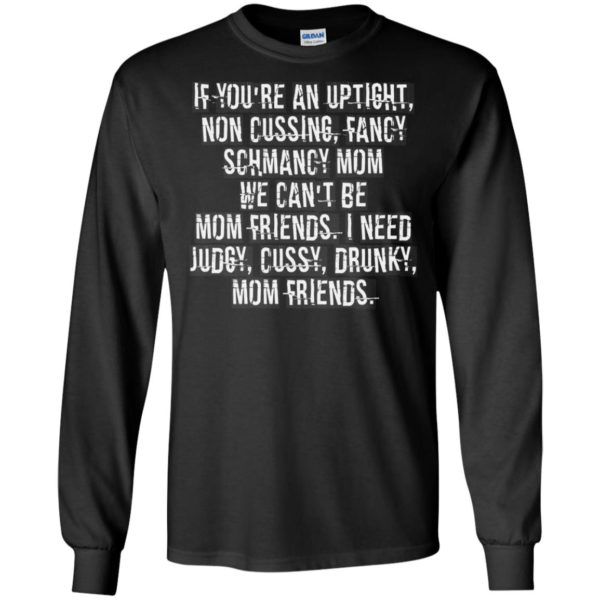 If You're An Uptight Non Cussing Fancy Schmancy Mom We Can't Be Mom Friends I Need Judgy Cussy Drunky Mom Friends Shirt