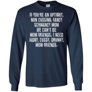 If You're An Uptight Non Cussing Fancy Schmancy Mom We Can't Be Mom Friends I Need Judgy Cussy Drunky Mom Friends Shirt