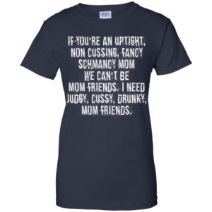 If You're An Uptight Non Cussing Fancy Schmancy Mom We Can't Be Mom Friends I Need Judgy Cussy Drunky Mom Friends Shirt