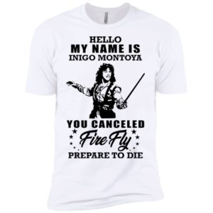 Hello My Name Is Inigo Montoya You Canceled Firefly Prepare to Die Shirt