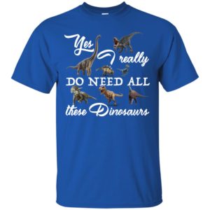 Yes I really do need all these Dinosaurs Shirt