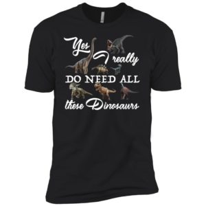 Yes I really do need all these Dinosaurs Shirt