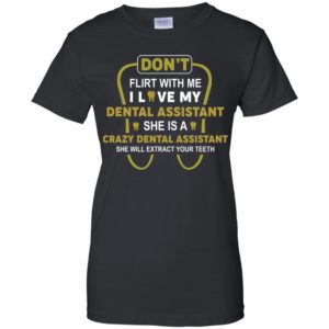 Don't Flirt With Me I Love My Girl She Is A Crazy Dental Assistant Shirt
