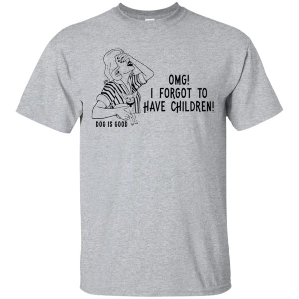 OMG I Forgot to Have Children Dog is Good Shirt