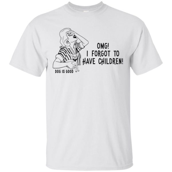 OMG I Forgot to Have Children Dog is Good Shirt